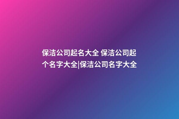 保洁公司起名大全 保洁公司起个名字大全|保洁公司名字大全-第1张-公司起名-玄机派